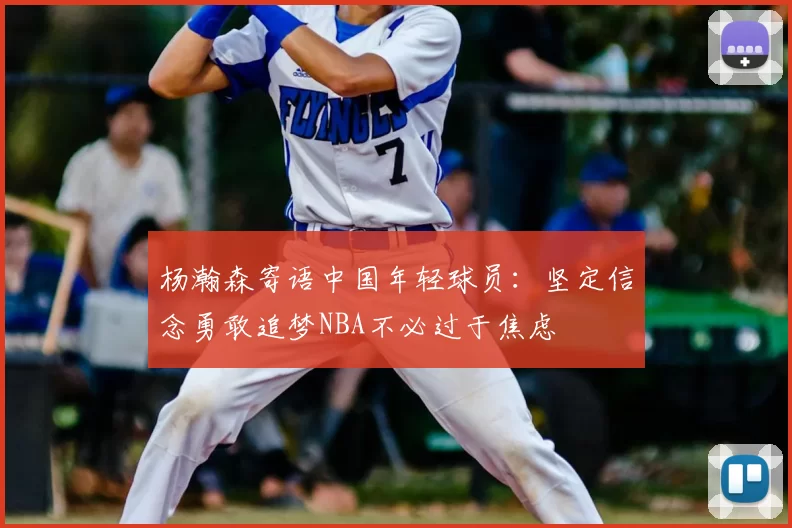 杨瀚森寄语中国年轻球员：坚定信念勇敢追梦NBA不必过于焦虑