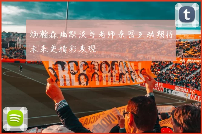 杨瀚森幽默谈与老师亲密互动期待未来更精彩表现