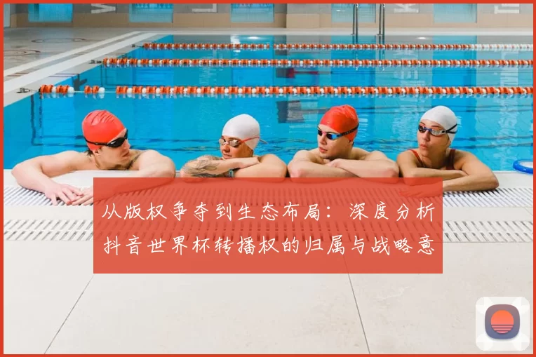 从版权争夺到生态布局：深度分析抖音世界杯转播权的归属与战略意义