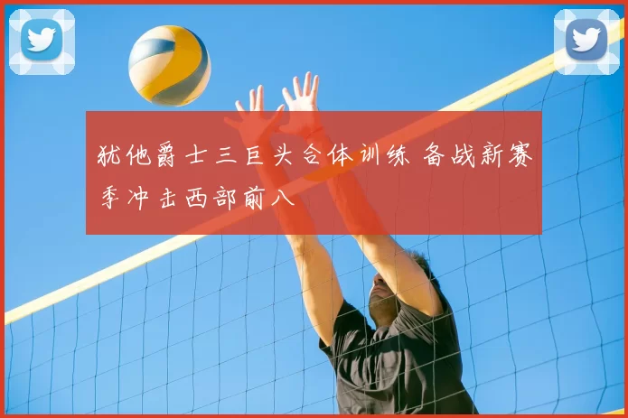 犹他爵士三巨头合体训练 备战新赛季冲击西部前八