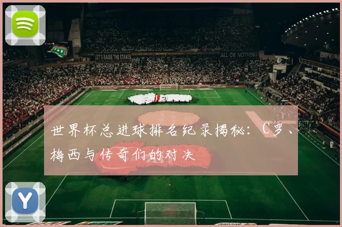 世界杯总进球排名纪录揭秘:C罗、梅西与传奇们的对决