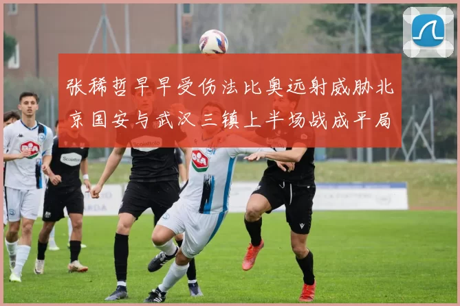 张稀哲早早受伤法比奥远射威胁北京国安与武汉三镇上半场战成平局