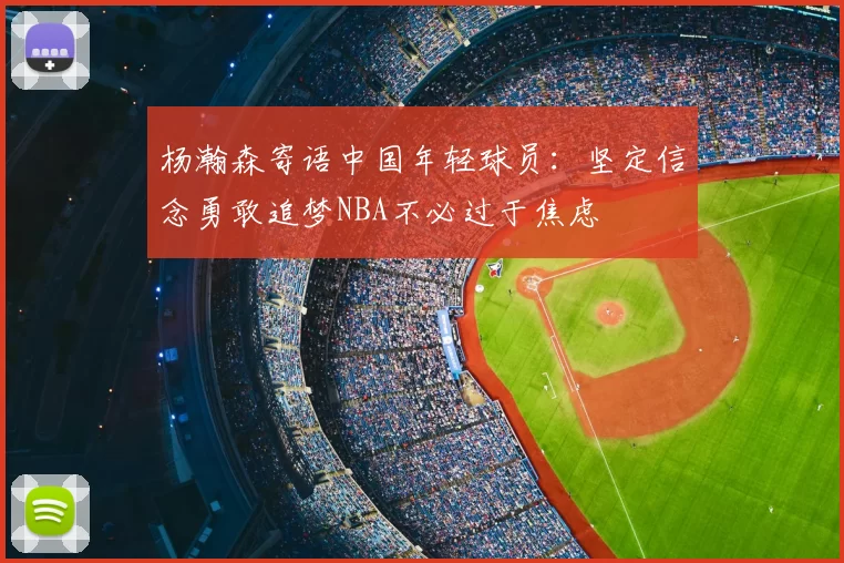 杨瀚森寄语中国年轻球员：坚定信念勇敢追梦NBA不必过于焦虑