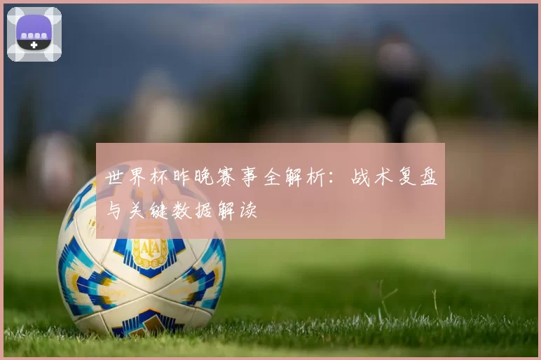 世界杯昨晚赛事全解析:战术复盘与关键数据解读