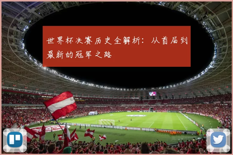 世界杯决赛历史全解析:从首届到最新的冠军之路