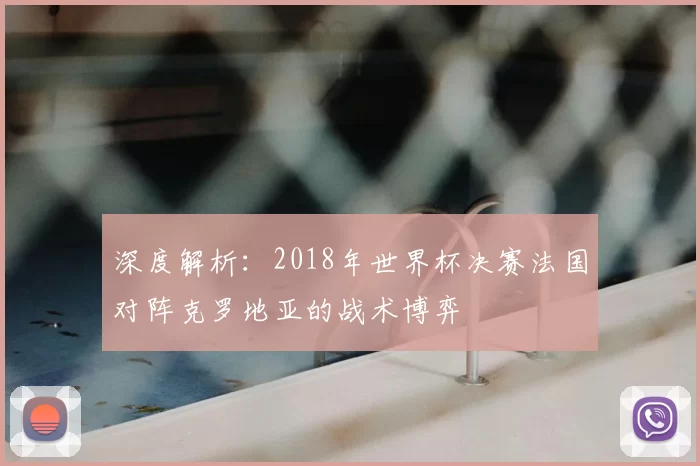 深度解析:2018年世界杯决赛法国对阵克罗地亚的战术博弈