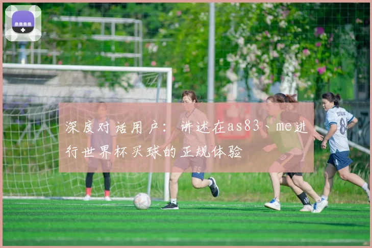 深度对话用户:讲述在as83丶me进行世界杯买球的正规体验