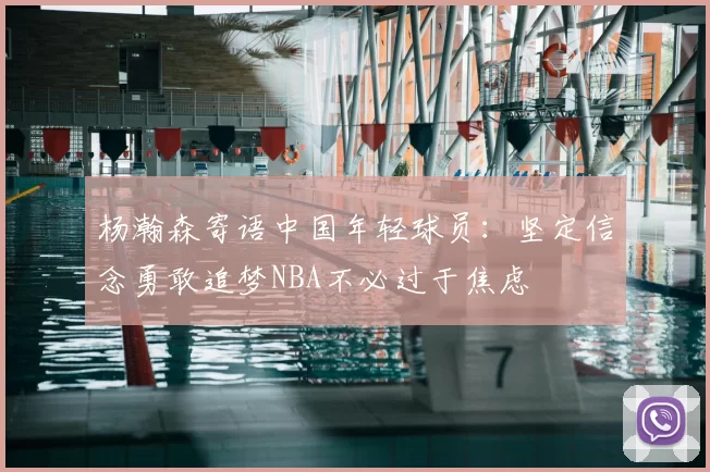 杨瀚森寄语中国年轻球员：坚定信念勇敢追梦NBA不必过于焦虑