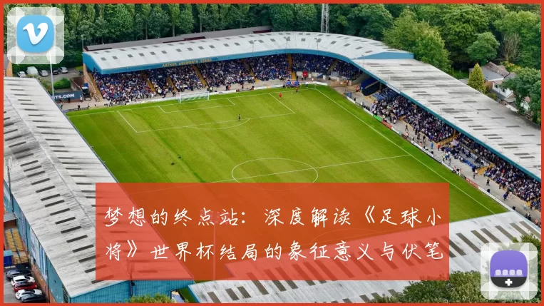 梦想的终点站:深度解读《足球小将》世界杯结局的象征意义与伏笔回收