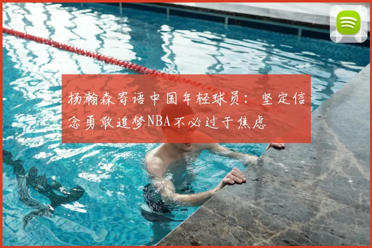 杨瀚森寄语中国年轻球员:坚定信念勇敢追梦NBA不必过于焦虑
