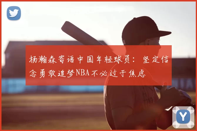 杨瀚森寄语中国年轻球员：坚定信念勇敢追梦NBA不必过于焦虑