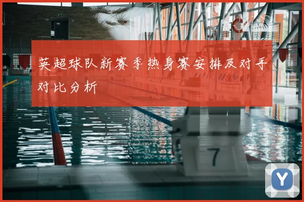 英超球队新赛季热身赛安排及对手对比分析