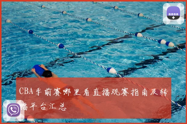 CBA季前赛哪里看直播观赛指南及转播平台汇总