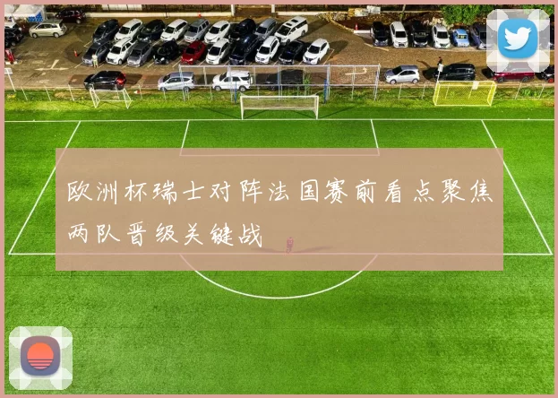 欧洲杯瑞士对阵法国赛前看点聚焦两队晋级关键战