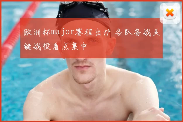 欧洲杯major赛程出炉 各队备战关键战役看点集中