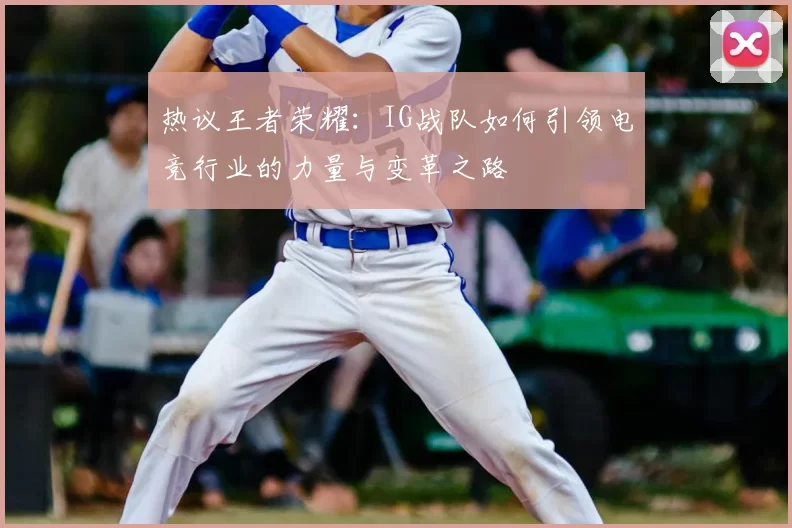 热议王者荣耀:IG战队如何引领电竞行业的力量与变革之路