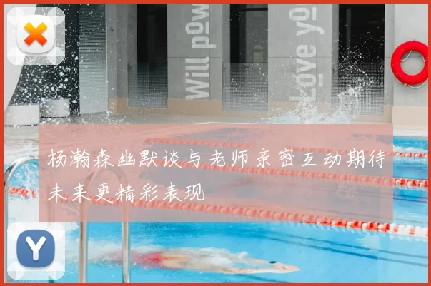 杨瀚森幽默谈与老师亲密互动期待未来更精彩表现