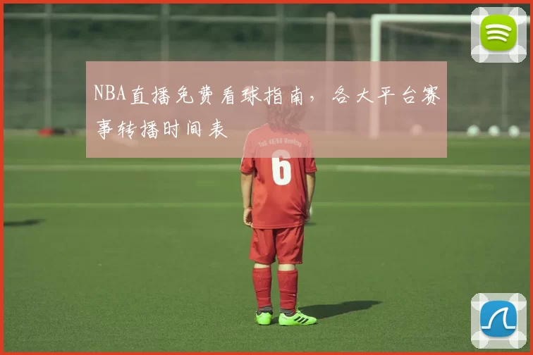 NBA直播免费看球指南,各大平台赛事转播时间表
