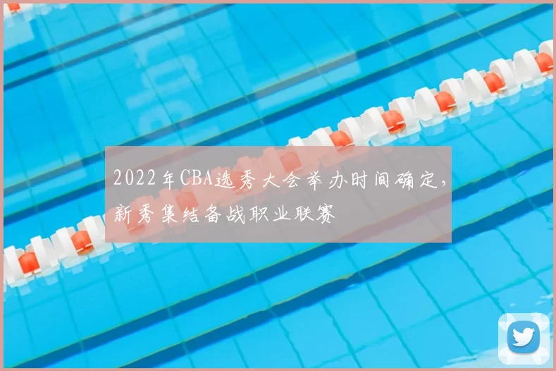 2022年CBA选秀大会举办时间确定,新秀集结备战职业联赛