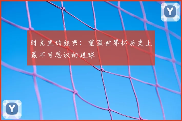 时光里的经典：重温世界杯历史上最不可思议的进球