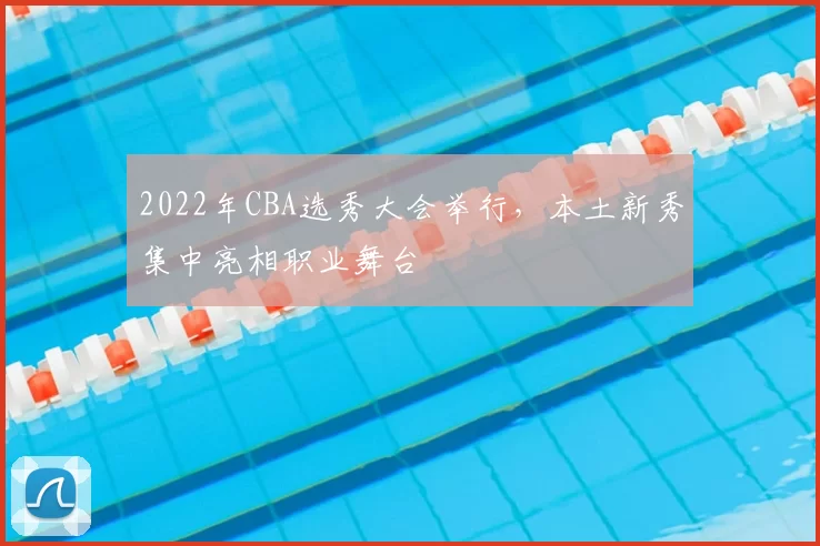 2022年CBA选秀大会举行，本土新秀集中亮相职业舞台