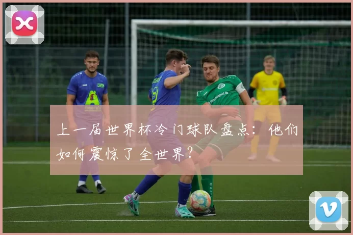 上一届世界杯冷门球队盘点:他们如何震惊了全世界?