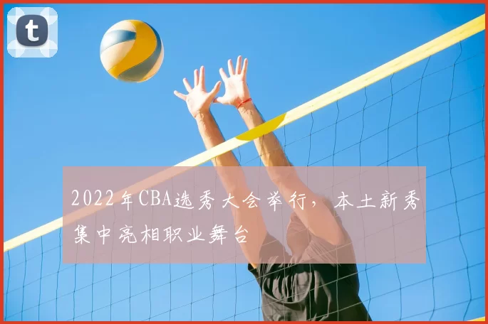 2022年CBA选秀大会举行，本土新秀集中亮相职业舞台