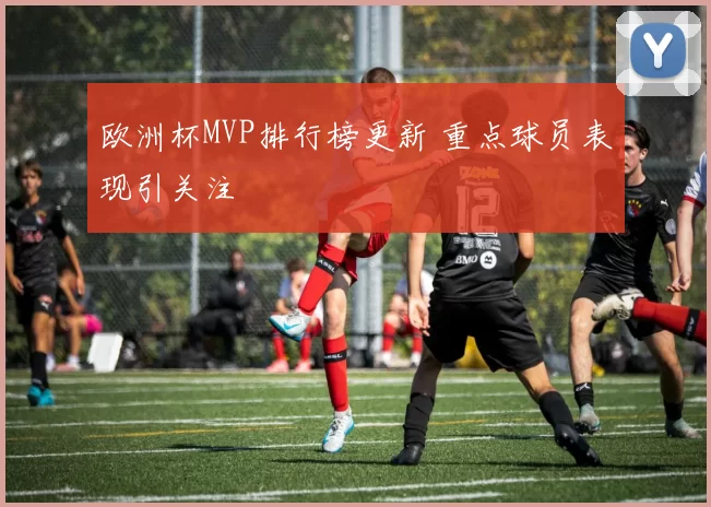 欧洲杯MVP排行榜更新 重点球员表现引关注