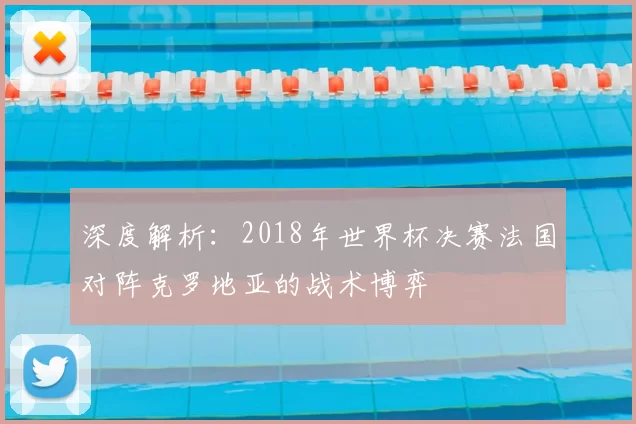 深度解析：2018年世界杯决赛法国对阵克罗地亚的战术博弈