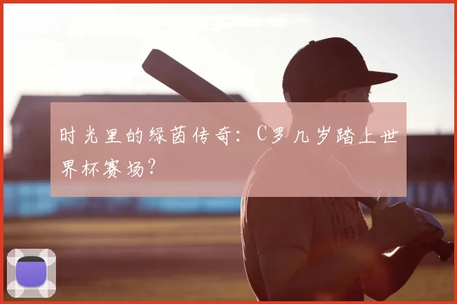 时光里的绿茵传奇:C罗几岁踏上世界杯赛场?
