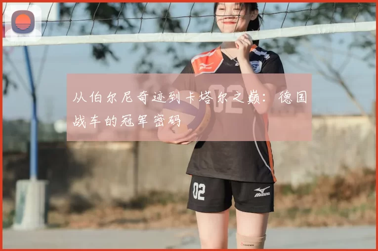 从伯尔尼奇迹到卡塔尔之巅:德国战车的冠军密码