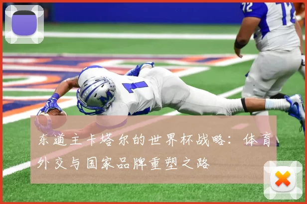 东道主卡塔尔的世界杯战略:体育外交与国家品牌重塑之路