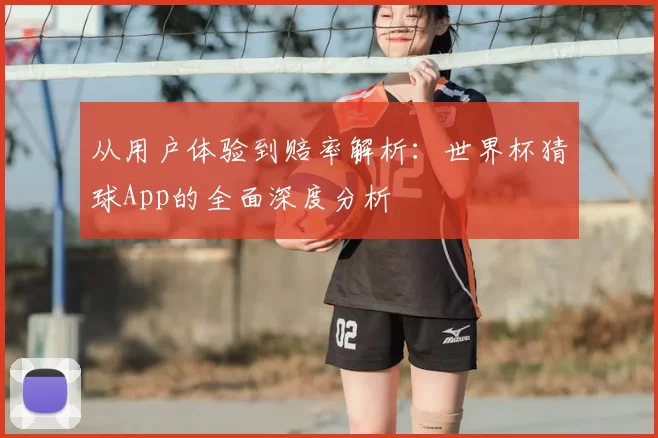 从用户体验到赔率解析:世界杯猜球App的全面深度分析