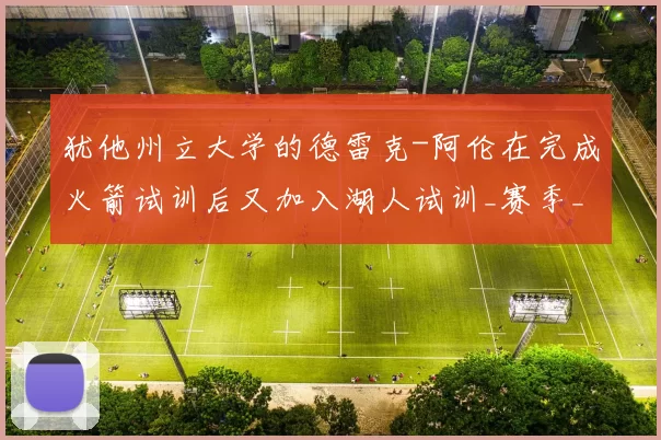 犹他州立大学的德雷克-阿伦在完成火箭试训后又加入湖人试训_赛季_1_CBA