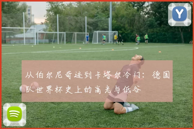 从伯尔尼奇迹到卡塔尔冷门:德国队世界杯史上的高光与低谷