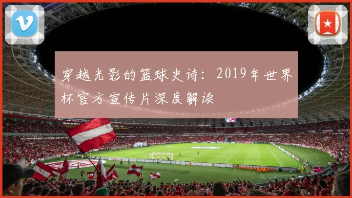 穿越光影的篮球史诗：2019年世界杯官方宣传片深度解读