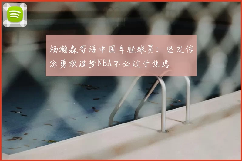 杨瀚森寄语中国年轻球员:坚定信念勇敢追梦NBA不必过于焦虑