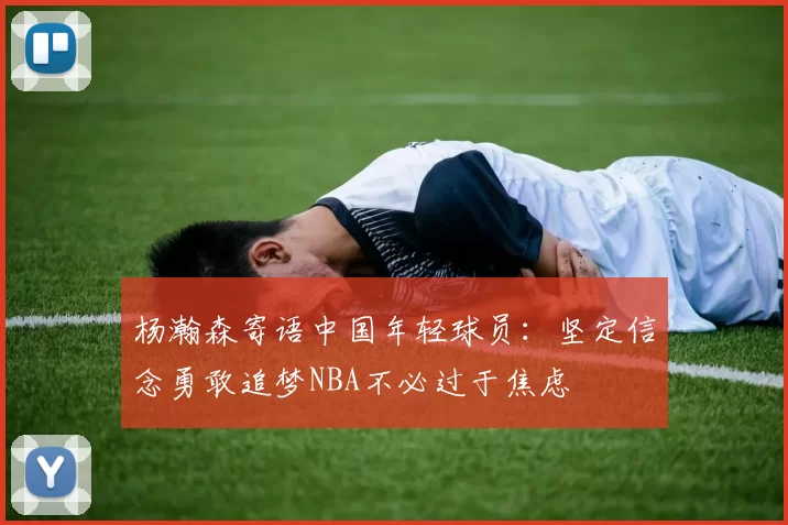 杨瀚森寄语中国年轻球员：坚定信念勇敢追梦NBA不必过于焦虑