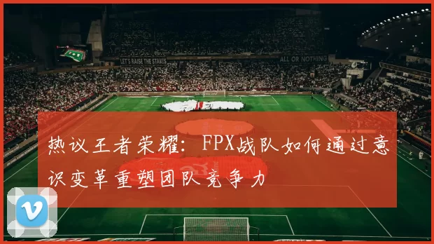 热议王者荣耀:FPX战队如何通过意识变革重塑团队竞争力
