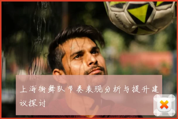上海街舞队节奏表现分析与提升建议探讨