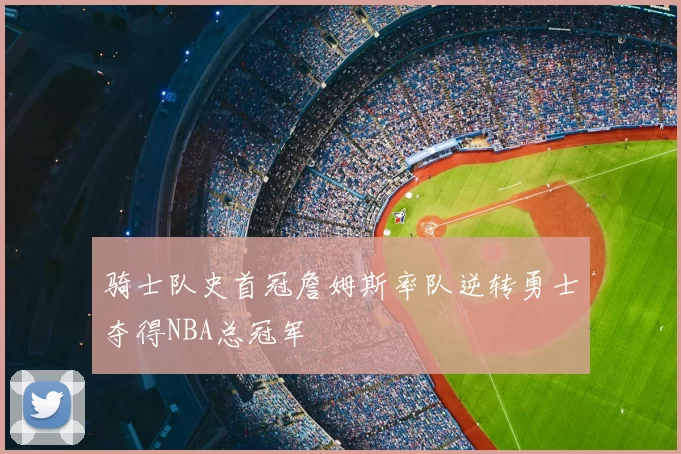 骑士队史首冠詹姆斯率队逆转勇士夺得NBA总冠军